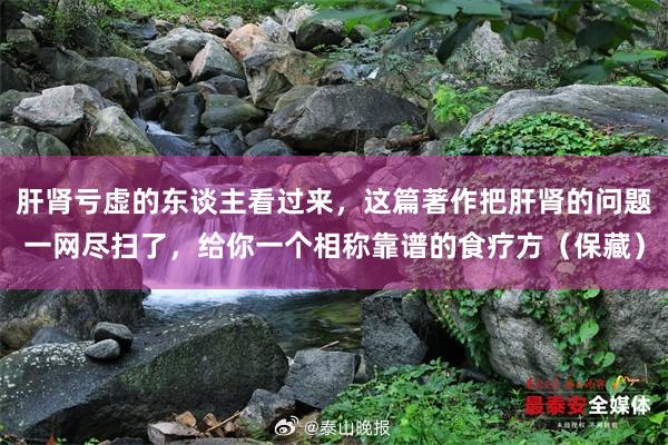 肝肾亏虚的东谈主看过来，这篇著作把肝肾的问题一网尽扫了，给你一个相称靠谱的食疗方（保藏）