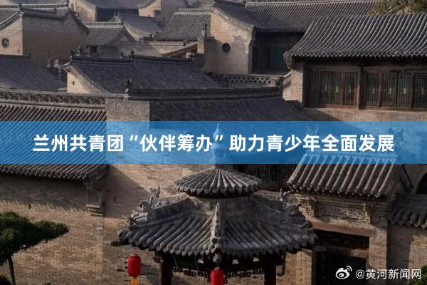 兰州共青团“伙伴筹办”助力青少年全面发展
