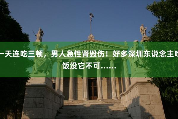 一天连吃三顿，男人急性肾毁伤！好多深圳东说念主吃饭没它不可......