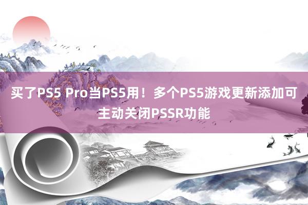 买了PS5 Pro当PS5用！多个PS5游戏更新添加可主动关闭PSSR功能